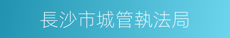 長沙市城管執法局的同義詞