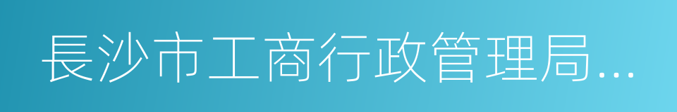 長沙市工商行政管理局天心分局的同義詞