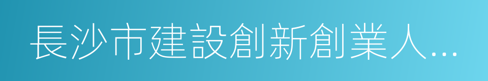 長沙市建設創新創業人才高地的若幹措施的同義詞