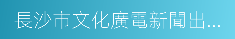 長沙市文化廣電新聞出版局的同義詞