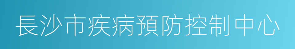 長沙市疾病預防控制中心的同義詞