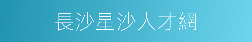 長沙星沙人才網的同義詞