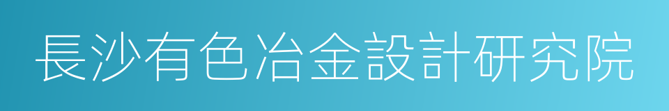 長沙有色冶金設計研究院的同義詞