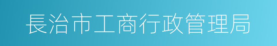 長治市工商行政管理局的同義詞