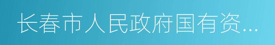 长春市人民政府国有资产监督管理委员会的同义词