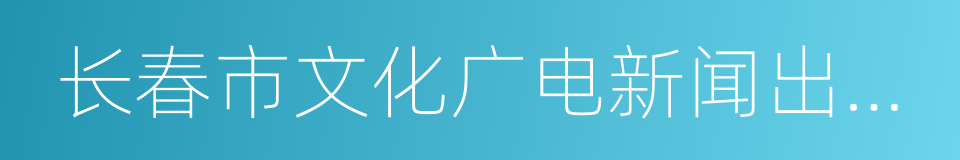 长春市文化广电新闻出版局的同义词