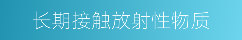 长期接触放射性物质的同义词