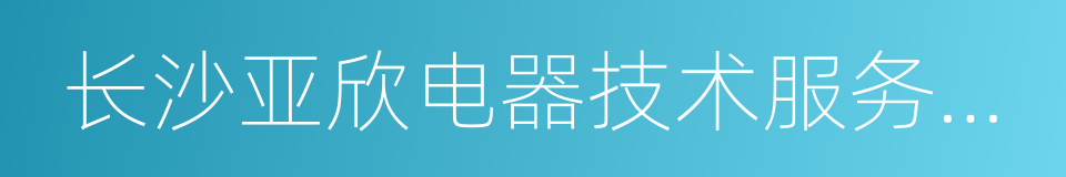 长沙亚欣电器技术服务有限公司的同义词