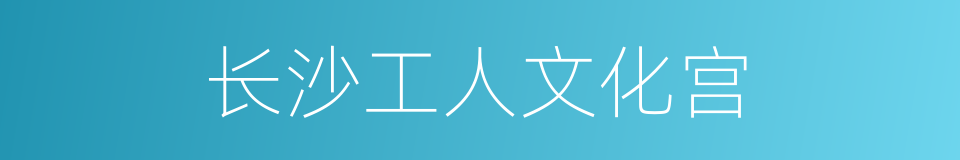 长沙工人文化宫的同义词