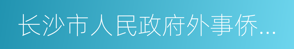 长沙市人民政府外事侨务办公室的同义词