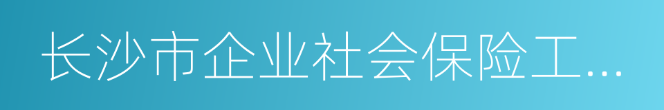 长沙市企业社会保险工作局的同义词