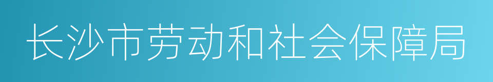 长沙市劳动和社会保障局的同义词