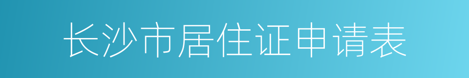 长沙市居住证申请表的同义词