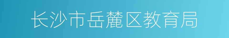 长沙市岳麓区教育局的同义词