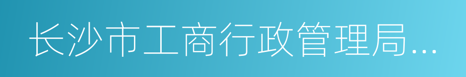 长沙市工商行政管理局天心分局的同义词