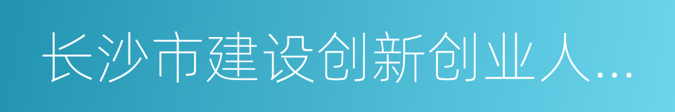 长沙市建设创新创业人才高地的若干措施的同义词