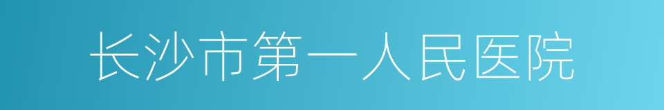 长沙市第一人民医院的同义词