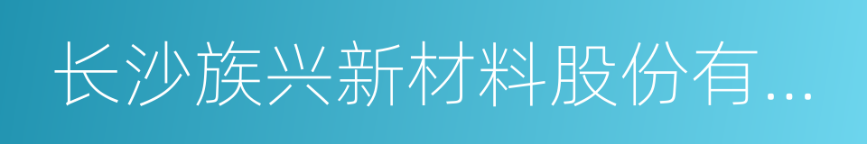 长沙族兴新材料股份有限公司的同义词