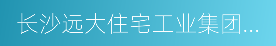 长沙远大住宅工业集团股份有限公司的同义词