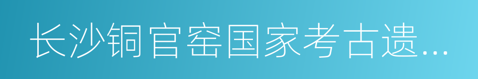 长沙铜官窑国家考古遗址公园的同义词