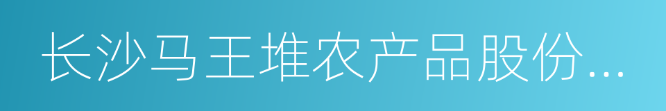 长沙马王堆农产品股份有限公司的意思