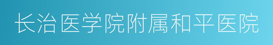 长治医学院附属和平医院的同义词