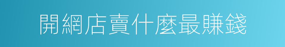 開網店賣什麼最賺錢的同義詞