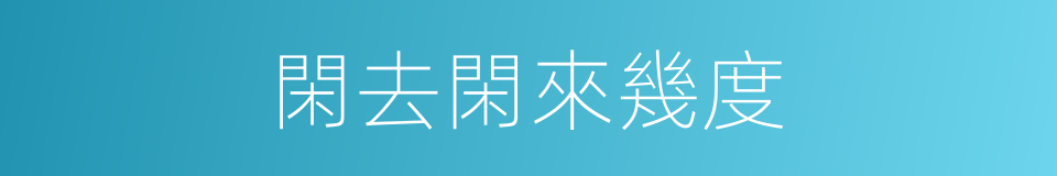 閑去閑來幾度的同義詞