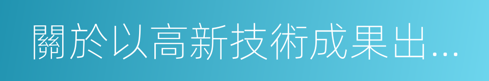 關於以高新技術成果出資入股若幹問題的規定的同義詞