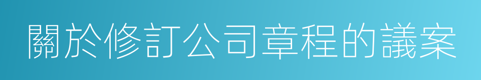 關於修訂公司章程的議案的同義詞