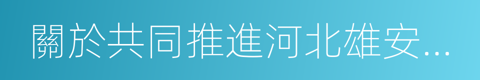 關於共同推進河北雄安新區規劃戰略合作協議的同義詞