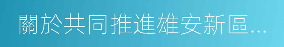 關於共同推進雄安新區規劃建設戰略合作協議的同義詞