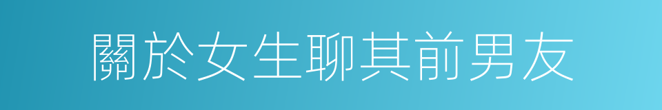 關於女生聊其前男友的同義詞