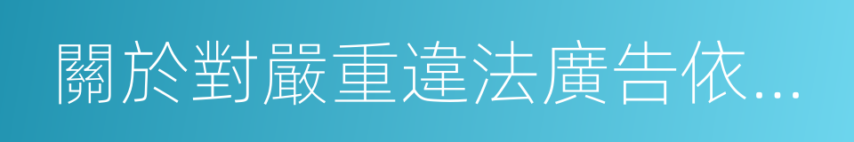 關於對嚴重違法廣告依法查處的通知的同義詞