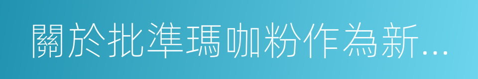 關於批準瑪咖粉作為新資源食品的公告的同義詞