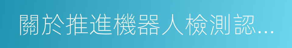 關於推進機器人檢測認證體系建設的意見的同義詞