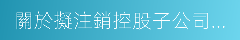 關於擬注銷控股子公司的議案的同義詞