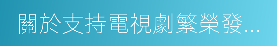 關於支持電視劇繁榮發展若幹政策的通知的同義詞