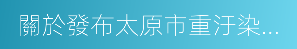 關於發布太原市重汙染天氣橙色預警的通告的同義詞