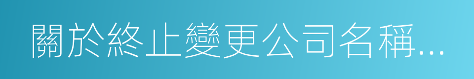 關於終止變更公司名稱及證券簡稱的議案的同義詞