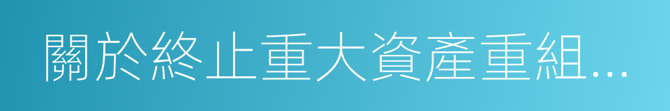 關於終止重大資產重組事項並申請復牌的議案的同義詞