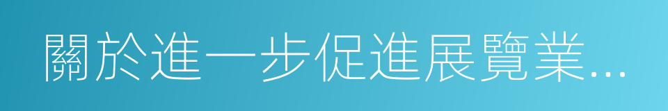 關於進一步促進展覽業改革發展的若幹意見的同義詞