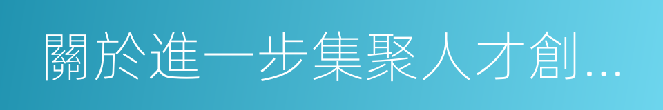 關於進一步集聚人才創新發展的若幹措施的同義詞