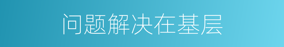 问题解决在基层的同义词