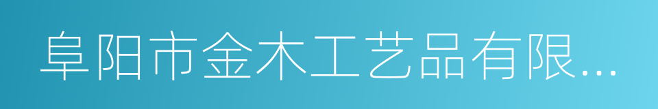 阜阳市金木工艺品有限公司的同义词