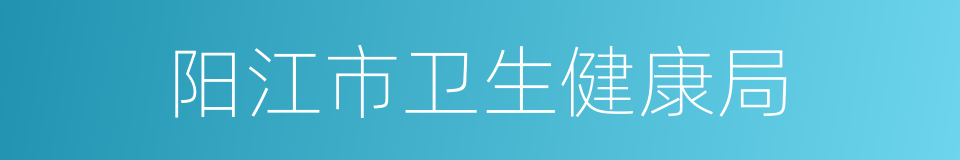 阳江市卫生健康局的同义词