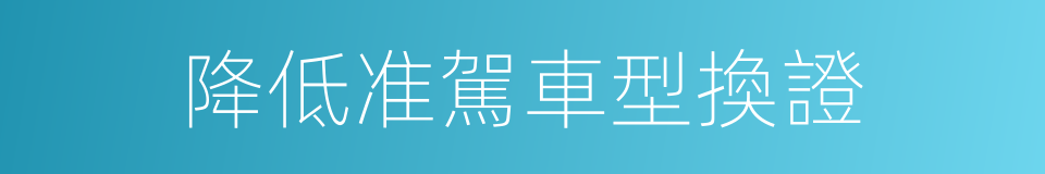 降低准駕車型換證的同義詞