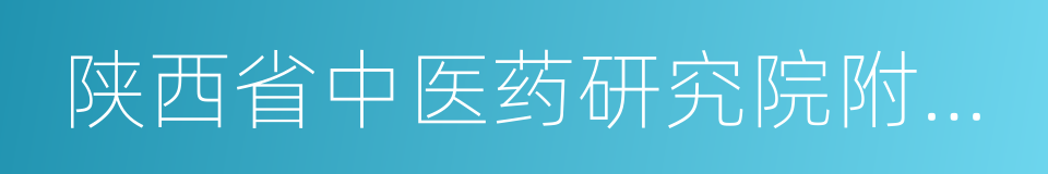 陕西省中医药研究院附属医院的同义词