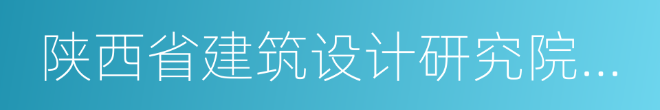 陕西省建筑设计研究院有限责任公司的同义词