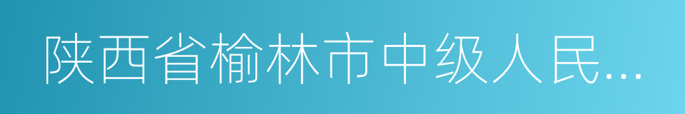 陕西省榆林市中级人民法院的同义词